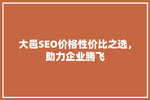 大邑SEO价格性价比之选，助力企业腾飞