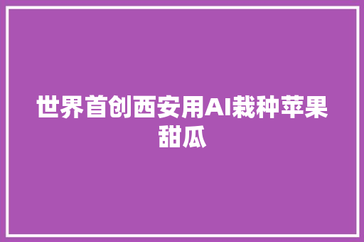 世界首创西安用AI栽种苹果甜瓜