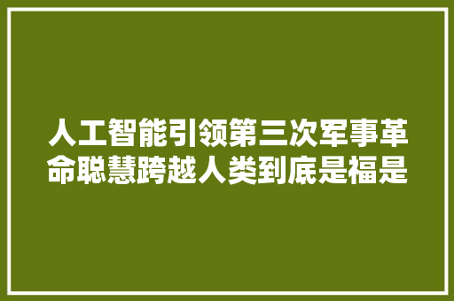 人工智能引领第三次军事革命聪慧跨越人类到底是福是祸
