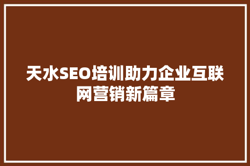 天水SEO培训助力企业互联网营销新篇章