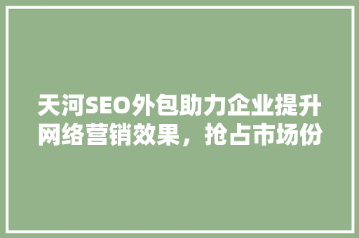 天河SEO外包助力企业提升网络营销效果，抢占市场份额