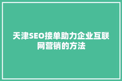 天津SEO接单助力企业互联网营销的方法