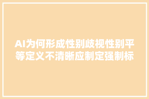 AI为何形成性别歧视性别平等定义不清晰应制定强制标准
