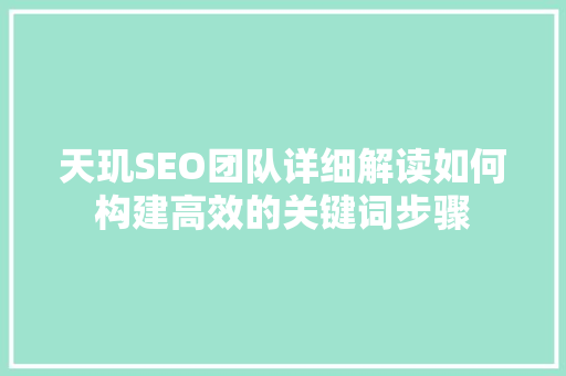 天玑SEO团队详细解读如何构建高效的关键词步骤