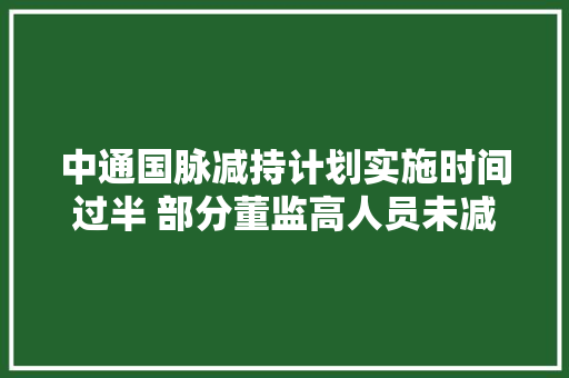 中通国脉减持计划实施时间过半 部分董监高人员未减持公司股份