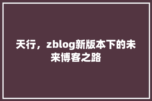 天行，zblog新版本下的未来博客之路