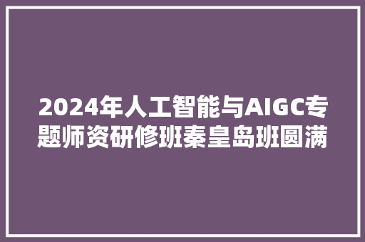 2024年人工智能与AIGC专题师资研修班秦皇岛班圆满停滞