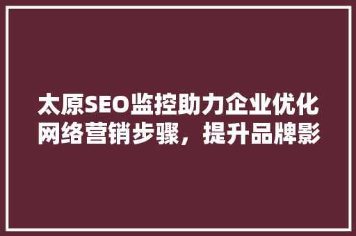 太原SEO监控助力企业优化网络营销步骤，提升品牌影响力