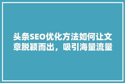 头条SEO优化方法如何让文章脱颖而出，吸引海量流量