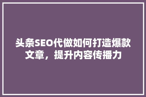 头条SEO代做如何打造爆款文章，提升内容传播力