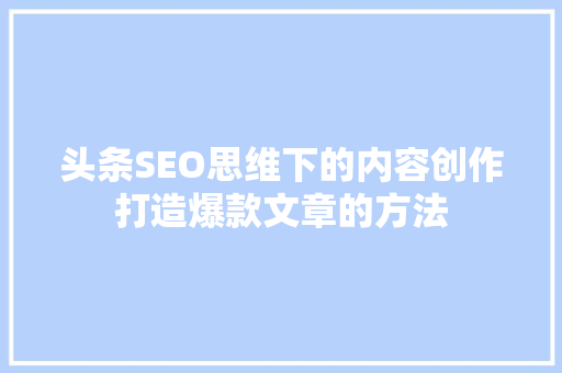 头条SEO思维下的内容创作打造爆款文章的方法