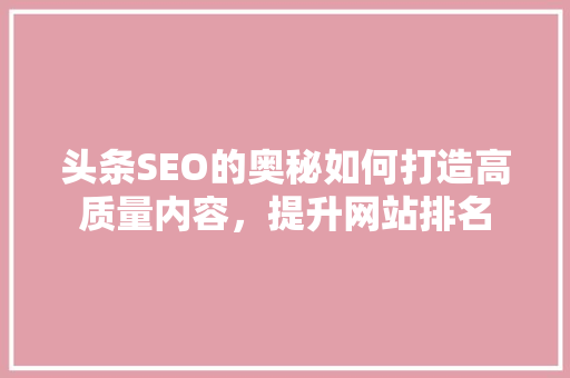 头条SEO的奥秘如何打造高质量内容，提升网站排名