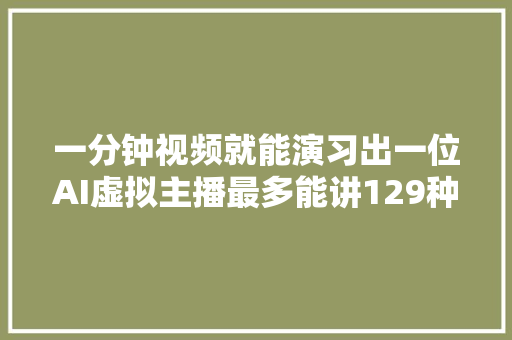 一分钟视频就能演习出一位AI虚拟主播最多能讲129种措辞