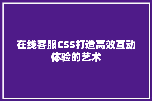 在线客服CSS打造高效互动体验的艺术