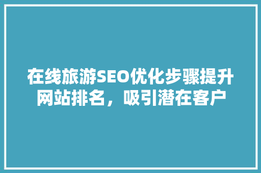 在线旅游SEO优化步骤提升网站排名，吸引潜在客户