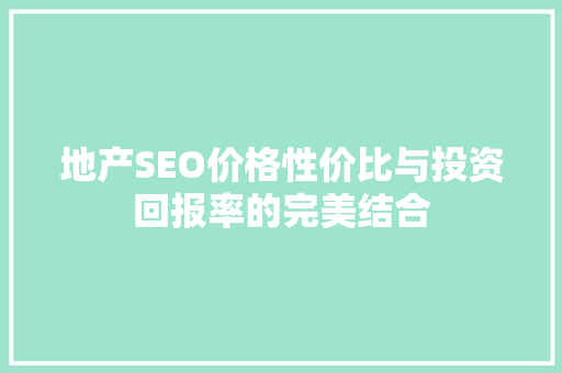 地产SEO价格性价比与投资回报率的完美结合