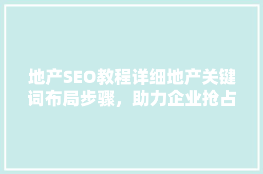 地产SEO教程详细地产关键词布局步骤，助力企业抢占网络高地