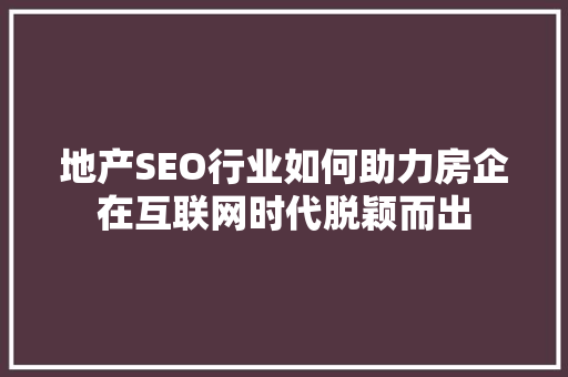 地产SEO行业如何助力房企在互联网时代脱颖而出