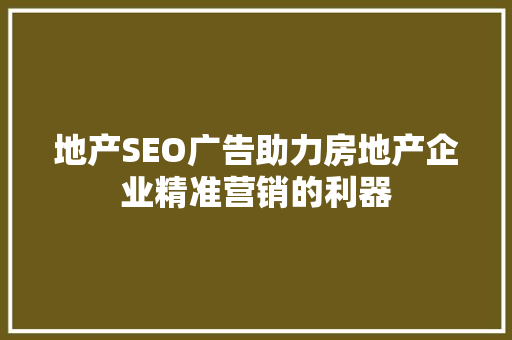 地产SEO广告助力房地产企业精准营销的利器