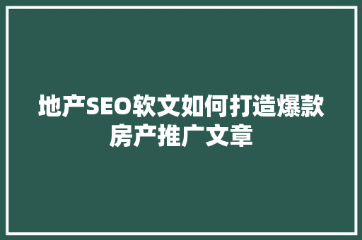 地产SEO软文如何打造爆款房产推广文章
