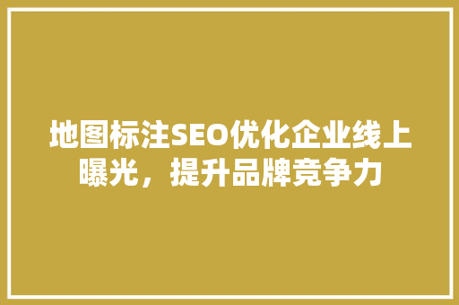地图标注SEO优化企业线上曝光，提升品牌竞争力