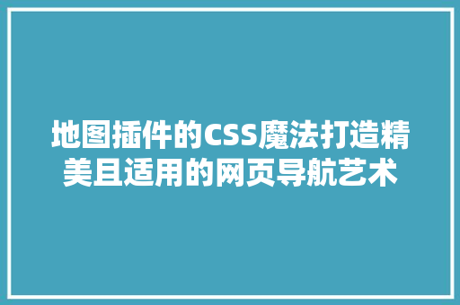 地图插件的CSS魔法打造精美且适用的网页导航艺术