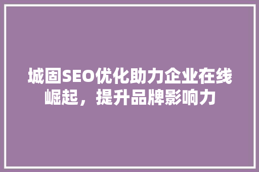 城固SEO优化助力企业在线崛起，提升品牌影响力