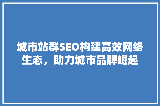城市站群SEO构建高效网络生态，助力城市品牌崛起