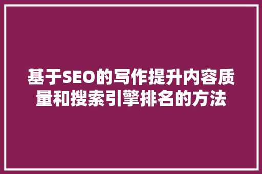 基于SEO的写作提升内容质量和搜索引擎排名的方法