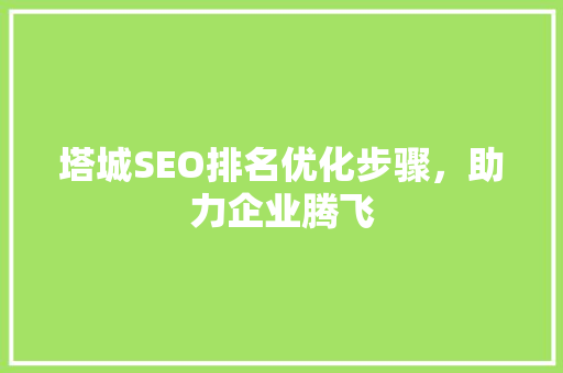 塔城SEO排名优化步骤，助力企业腾飞