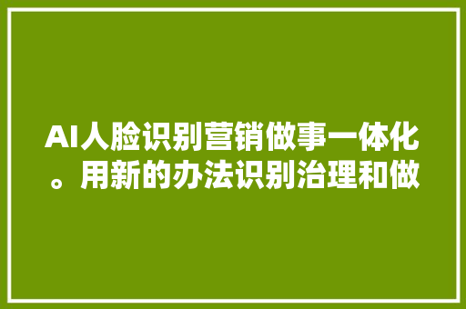 AI人脸识别营销做事一体化。用新的办法识别治理和做事客户