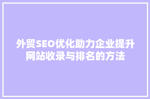 外贸SEO优化助力企业提升网站收录与排名的方法