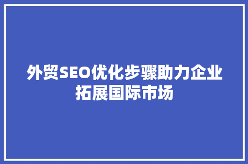 外贸SEO优化步骤助力企业拓展国际市场