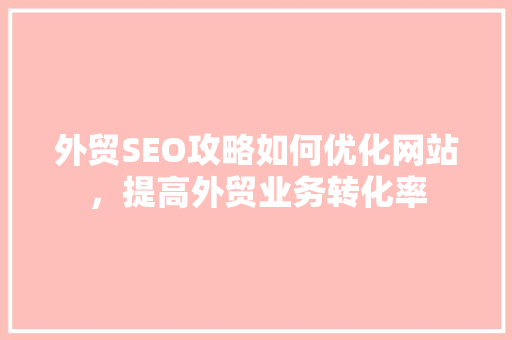 外贸SEO攻略如何优化网站，提高外贸业务转化率