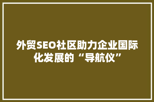 外贸SEO社区助力企业国际化发展的“导航仪”