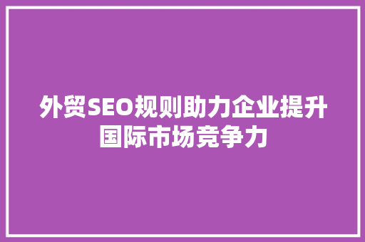 外贸SEO规则助力企业提升国际市场竞争力
