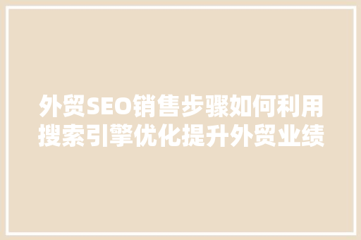 外贸SEO销售步骤如何利用搜索引擎优化提升外贸业绩
