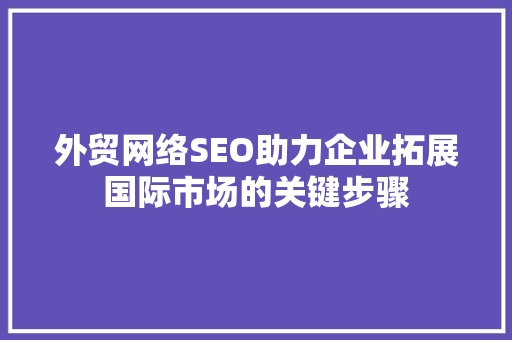 外贸网络SEO助力企业拓展国际市场的关键步骤