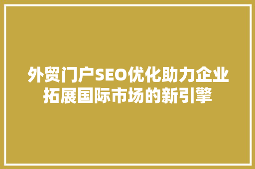 外贸门户SEO优化助力企业拓展国际市场的新引擎