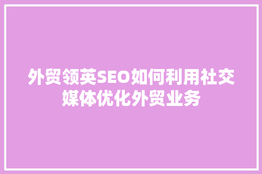 外贸领英SEO如何利用社交媒体优化外贸业务