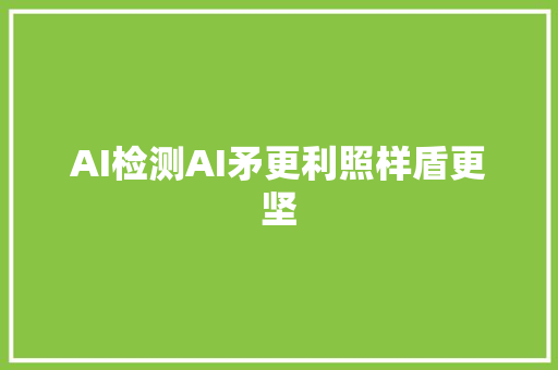 AI检测AI矛更利照样盾更坚