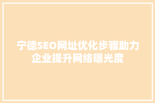 宁德SEO网址优化步骤助力企业提升网络曝光度