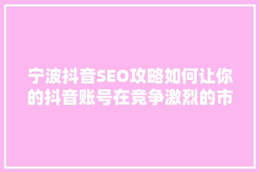 宁波抖音SEO攻略如何让你的抖音账号在竞争激烈的市场中脱颖而出