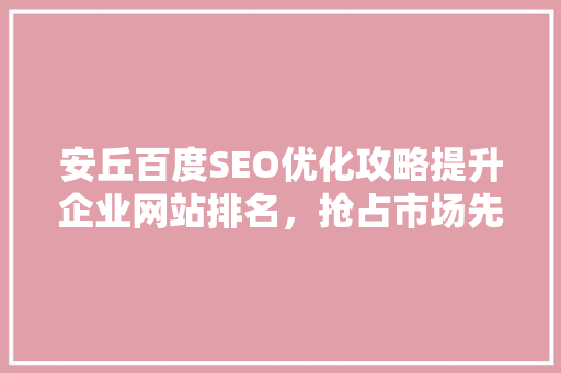 安丘百度SEO优化攻略提升企业网站排名，抢占市场先机