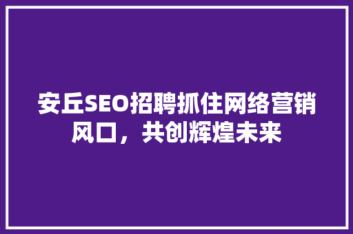 安丘SEO招聘抓住网络营销风口，共创辉煌未来