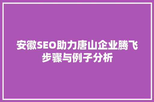 安徽SEO助力唐山企业腾飞步骤与例子分析