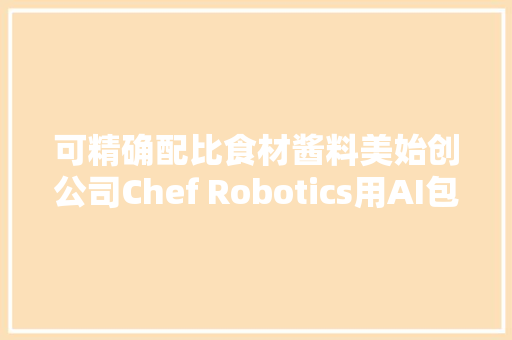 可精确配比食材酱料美始创公司Chef Robotics用AI包装预制菜