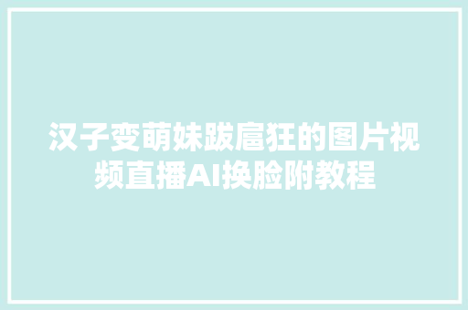 汉子变萌妹跋扈狂的图片视频直播AI换脸附教程