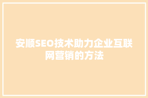 安顺SEO技术助力企业互联网营销的方法