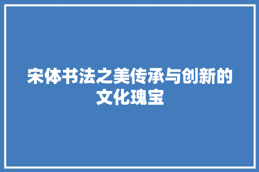 宋体书法之美传承与创新的文化瑰宝